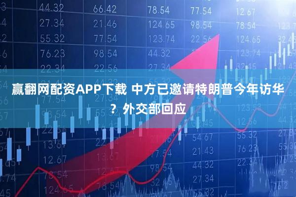 赢翻网配资APP下载 中方已邀请特朗普今年访华？外交部回应