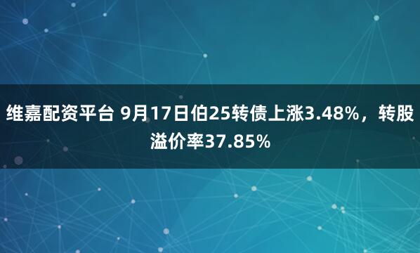 维嘉配资平台 9月17日伯25转债上涨3.48%，转股溢价率37.85%