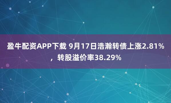 盈牛配资APP下载 9月17日浩瀚转债上涨2.81%，转股溢价率38.29%