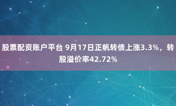 股票配资账户平台 9月17日正帆转债上涨3.3%，转股溢价率42.72%