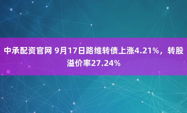 中承配资官网 9月17日路维转债上涨4.21%，转股溢价率27.24%