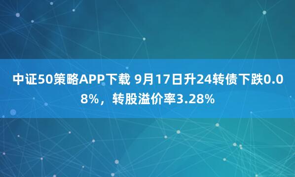 中证50策略APP下载 9月17日升24转债下跌0.08%,转股溢价率3.28%