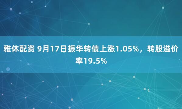 雅休配资 9月17日振华转债上涨1.05%，转股溢价率19.5%