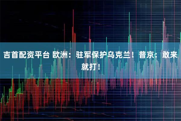 吉首配资平台 欧洲：驻军保护乌克兰！普京：敢来就打！