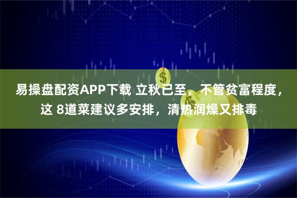 易操盘配资APP下载 立秋已至，不管贫富程度，这 8道菜建议多安排，清热润燥又排毒