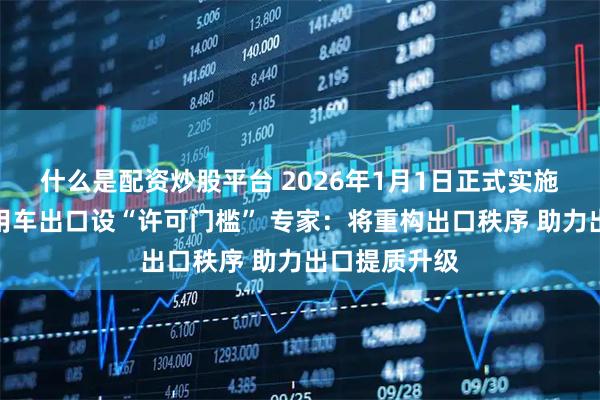 什么是配资炒股平台 2026年1月1日正式实施！纯电动乘用车出口设“许可门槛” 专家：将重构出口秩序 助力出口提质升级