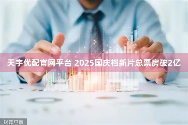 天宇优配官网平台 2025国庆档新片总票房破2亿