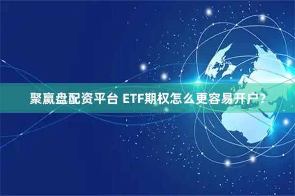 聚赢盘配资平台 ETF期权怎么更容易开户？