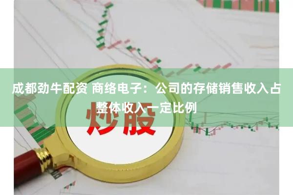 成都劲牛配资 商络电子：公司的存储销售收入占整体收入一定比例