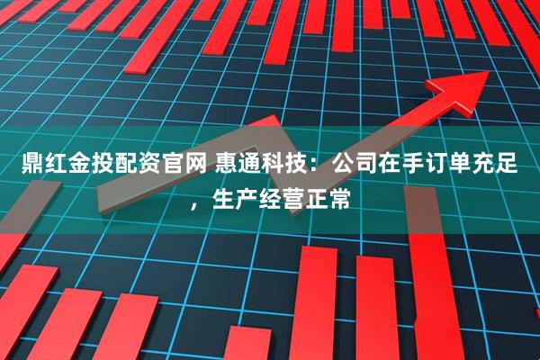 鼎红金投配资官网 惠通科技：公司在手订单充足，生产经营正常