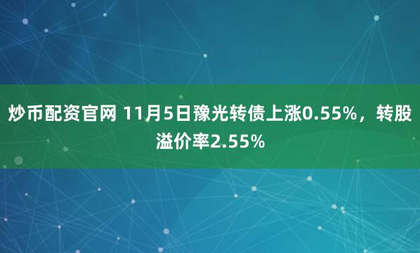 炒币配资官网 11月5日豫光转债上涨0.55%,转股溢价率2.55%