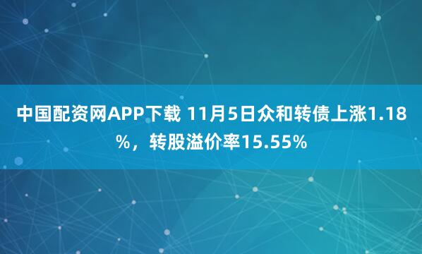 中国配资网APP下载 11月5日众和转债上涨1.18%，转股溢价率15.55%