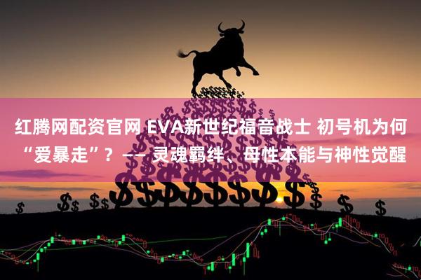 红腾网配资官网 EVA新世纪福音战士 初号机为何 “爱暴走”?—— 灵魂羁绊、母性本能与神性觉醒
