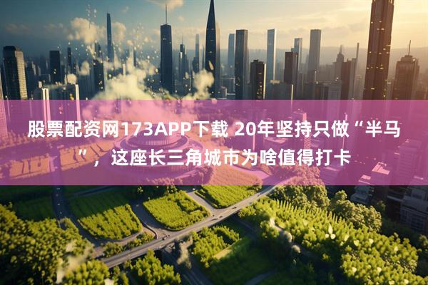 股票配资网173APP下载 20年坚持只做“半马”，这座长三角城市为啥值得打卡