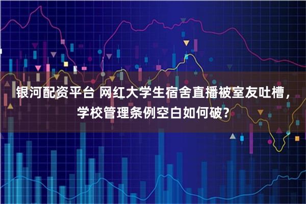 银河配资平台 网红大学生宿舍直播被室友吐槽，学校管理条例空白如何破？
