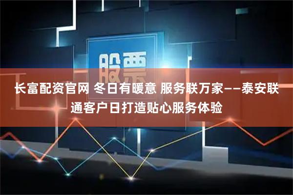 长富配资官网 冬日有暖意 服务联万家——泰安联通客户日打造贴心服务体验