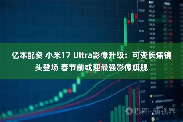 亿本配资 小米17 Ultra影像升级：可变长焦镜头登场 春节前或迎最强影像旗舰
