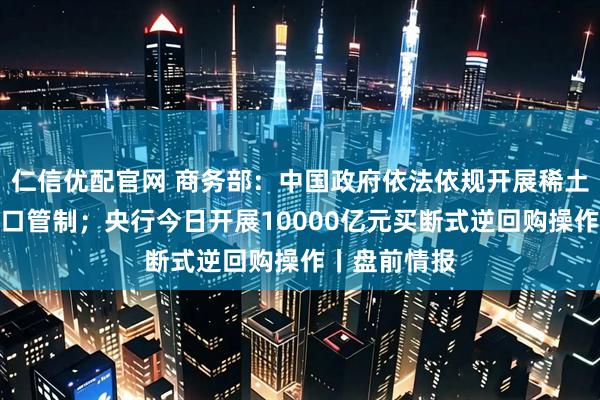 仁信优配官网 商务部：中国政府依法依规开展稀土相关物项出口管制；央行今日开展10000亿元买断式逆回购操作丨盘前情报