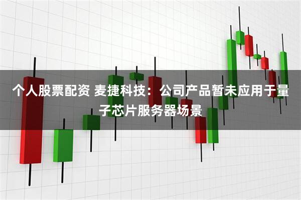 个人股票配资 麦捷科技：公司产品暂未应用于量子芯片服务器场景