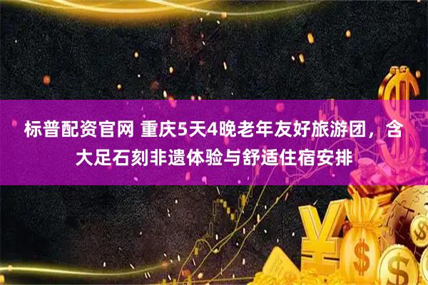 标普配资官网 重庆5天4晚老年友好旅游团，含大足石刻非遗体验与舒适住宿安排