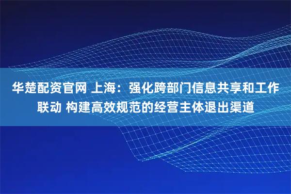 华楚配资官网 上海：强化跨部门信息共享和工作联动 构建高效规范的经营主体退出渠道