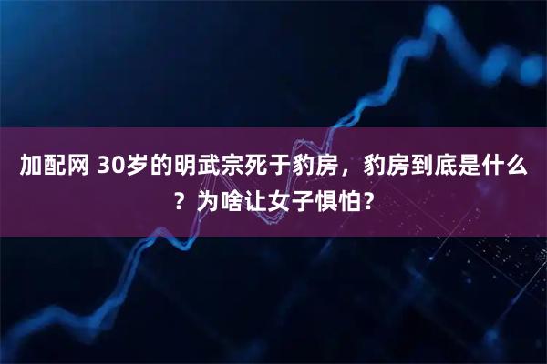 加配网 30岁的明武宗死于豹房，豹房到底是什么？为啥让女子惧怕？