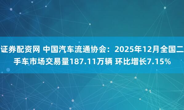 证券配资网 中国汽车流通协会：2025年12月全国二手车市场交易量187.11万辆 环比增长7.15%