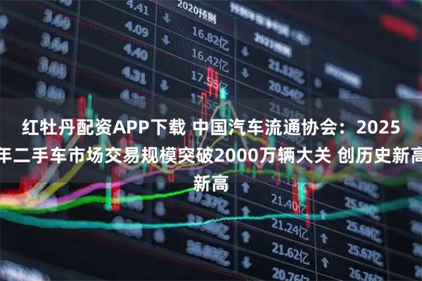 红牡丹配资APP下载 中国汽车流通协会：2025年二手车市场交易规模突破2000万辆大关 创历史新高
