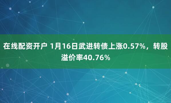 在线配资开户 1月16日武进转债上涨0.57%，转股溢价率40.76%