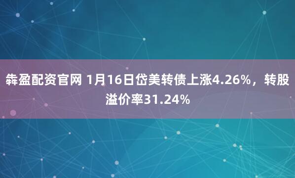 犇盈配资官网 1月16日岱美转债上涨4.26%，转股溢价率31.24%