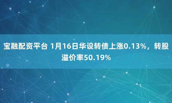 宝融配资平台 1月16日华设转债上涨0.13%，转股溢价率50.19%