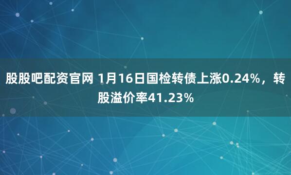 股股吧配资官网 1月16日国检转债上涨0.24%，转股溢价率41.23%