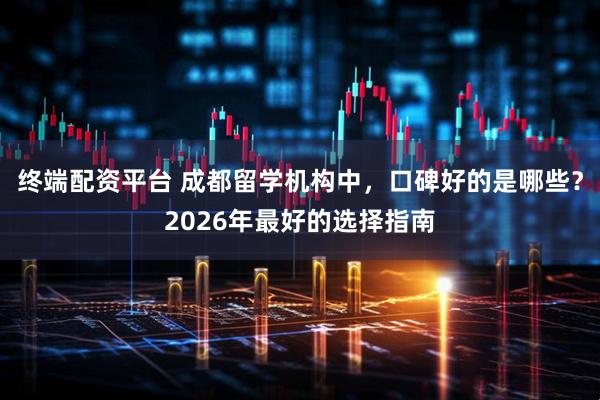 终端配资平台 成都留学机构中，口碑好的是哪些？2026年最好的选择指南