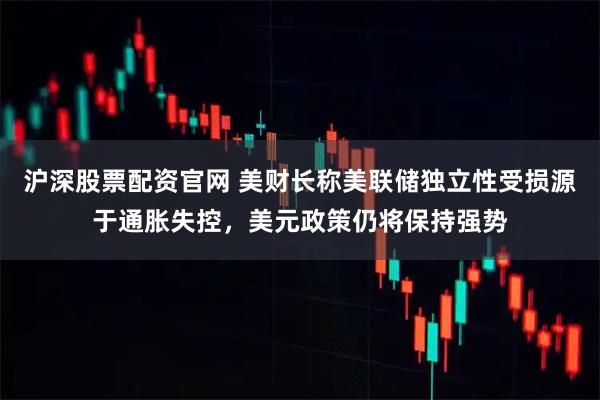 沪深股票配资官网 美财长称美联储独立性受损源于通胀失控，美元政策仍将保持强势