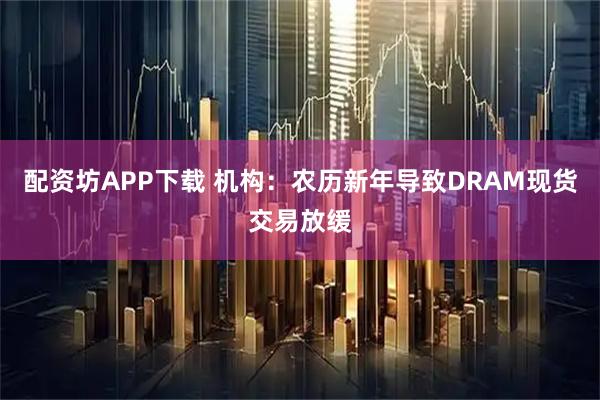 配资坊APP下载 机构：农历新年导致DRAM现货交易放缓