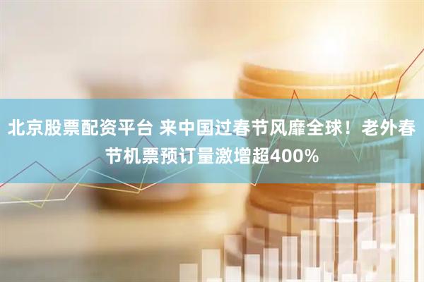 北京股票配资平台 来中国过春节风靡全球！老外春节机票预订量激增超400%