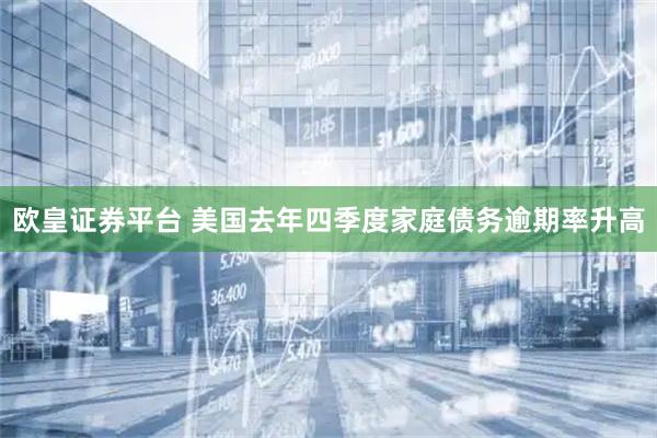 欧皇证券平台 美国去年四季度家庭债务逾期率升高