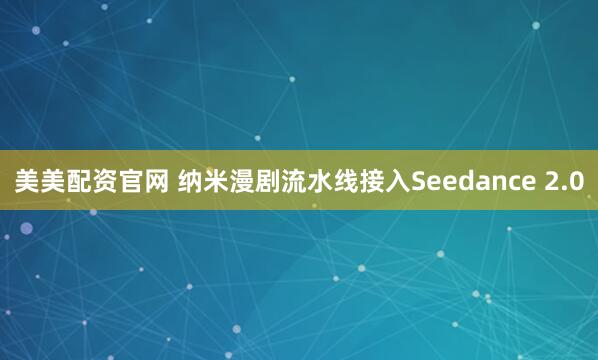 美美配资官网 纳米漫剧流水线接入Seedance 2.0