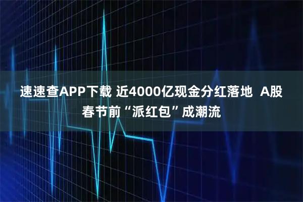 速速查APP下载 近4000亿现金分红落地  A股春节前“派红包”成潮流