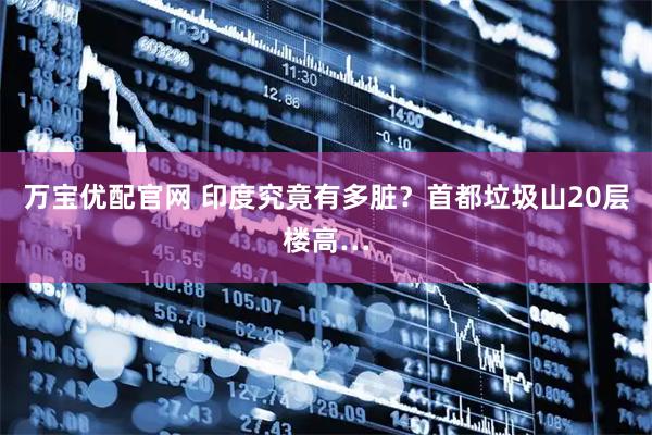 万宝优配官网 印度究竟有多脏？首都垃圾山20层楼高…