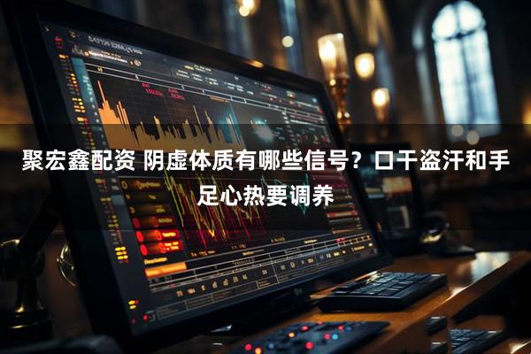 聚宏鑫配资 阴虚体质有哪些信号？口干盗汗和手足心热要调养