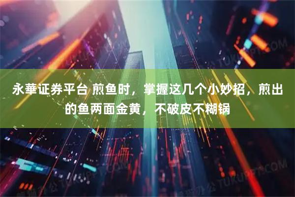 永華证券平台 煎鱼时,掌握这几个小妙招,煎出的鱼两面金黄,不破皮不糊锅