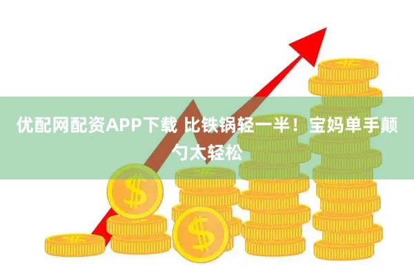 优配网配资APP下载 比铁锅轻一半！宝妈单手颠勺太轻松