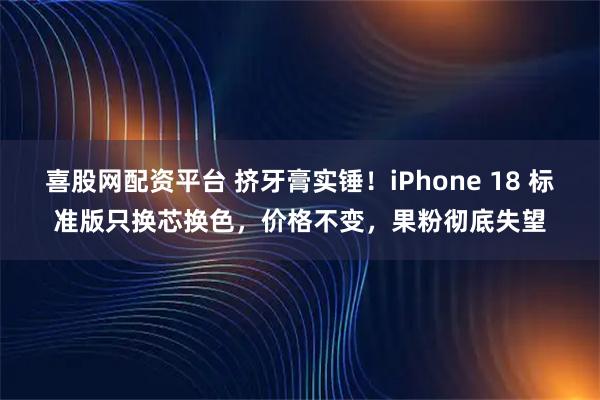 喜股网配资平台 挤牙膏实锤！iPhone 18 标准版只换芯换色，价格不变，果粉彻底失望