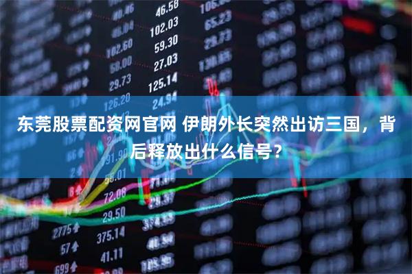 东莞股票配资网官网 伊朗外长突然出访三国，背后释放出什么信号？