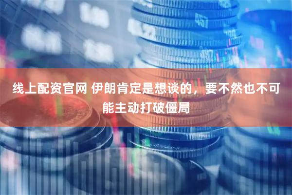 线上配资官网 伊朗肯定是想谈的，要不然也不可能主动打破僵局