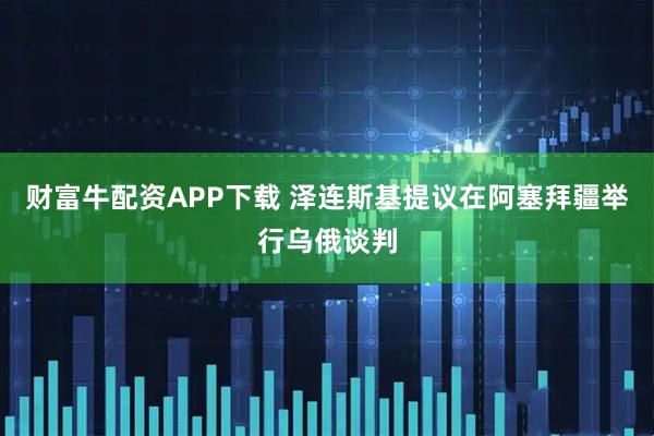财富牛配资APP下载 泽连斯基提议在阿塞拜疆举行乌俄谈判